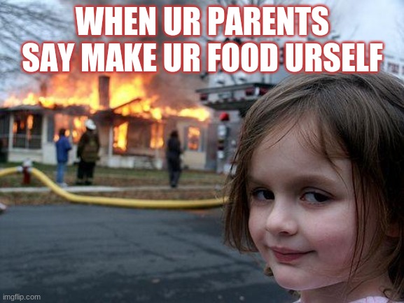 lol | WHEN UR PARENTS SAY MAKE UR FOOD URSELF | image tagged in memes,disaster girl | made w/ Imgflip meme maker