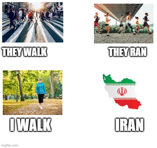 Iran | THEY WALK                                  THEY RAN; I WALK                        IRAN | image tagged in blank white template | made w/ Imgflip meme maker