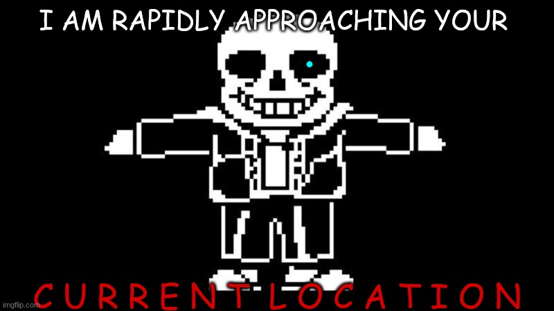 T POSE SANS | I AM RAPIDLY APPROACHING YOUR C U R R E N T  L O C A T I O N | image tagged in t pose sans | made w/ Imgflip meme maker