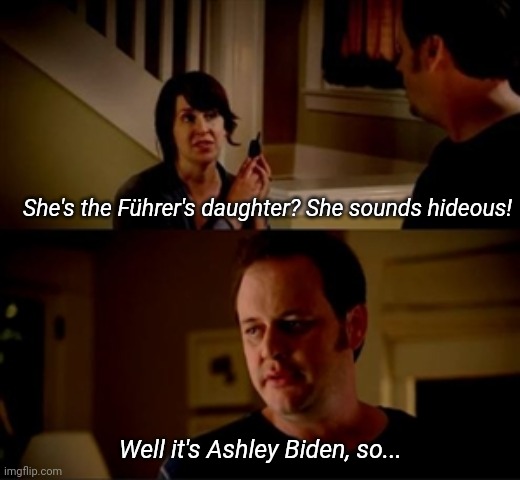 Wife phone guy so | She's the Führer's daughter? She sounds hideous! Well it's Ashley Biden, so... | image tagged in wife phone guy so | made w/ Imgflip meme maker