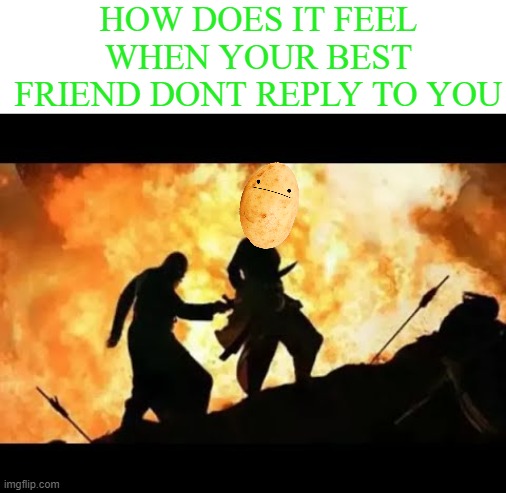 i feel like potato | HOW DOES IT FEEL WHEN YOUR BEST FRIEND DONT REPLY TO YOU | image tagged in bahubali,katapa killed bahubali,i actually feel like potato,when my best friend dont reply | made w/ Imgflip meme maker