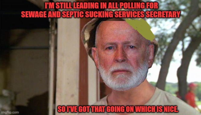 At least I've got that going for me | I'M STILL LEADING IN ALL POLLING FOR SEWAGE AND SEPTIC SUCKING SERVICES SECRETARY SO I'VE GOT THAT GOING ON WHICH IS NICE. | image tagged in at least i've got that going for me | made w/ Imgflip meme maker