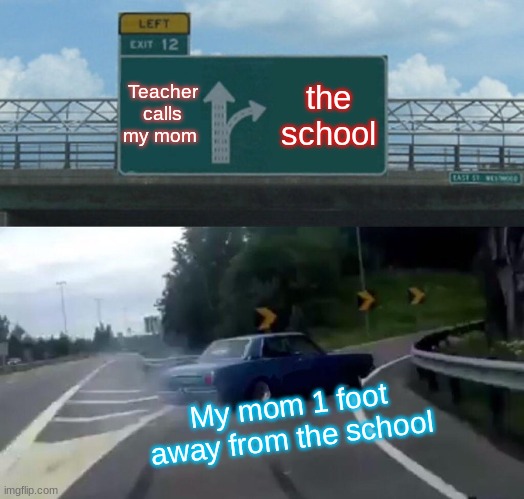 Left Exit 12 Off Ramp | Teacher calls my mom; the school; My mom 1 foot away from the school | image tagged in memes,left exit 12 off ramp | made w/ Imgflip meme maker