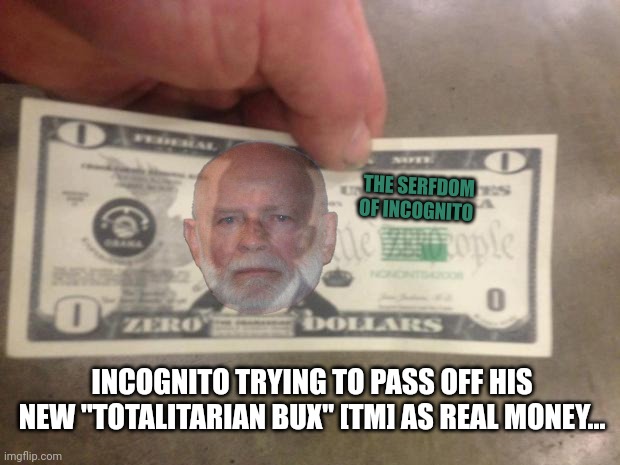 Incognito's "banking system" sux | THE SERFDOM OF INCOGNITO; INCOGNITO TRYING TO PASS OFF HIS NEW "TOTALITARIAN BUX" [TM] AS REAL MONEY... | image tagged in the zero dollar bill,fake,money,corruption | made w/ Imgflip meme maker