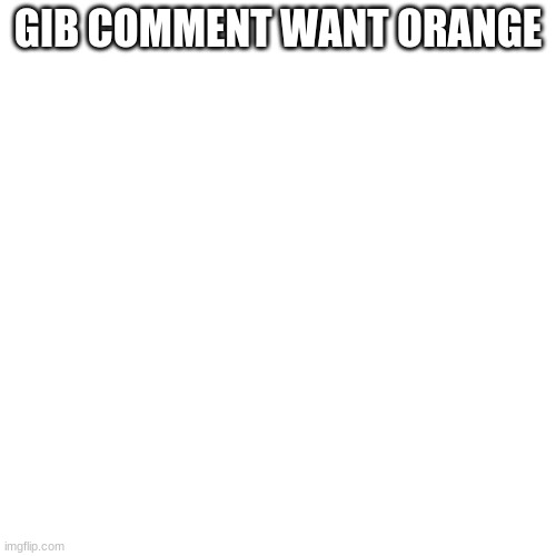 Blank Transparent Square Meme | GIB COMMENT WANT ORANGE | image tagged in memes,blank transparent square | made w/ Imgflip meme maker