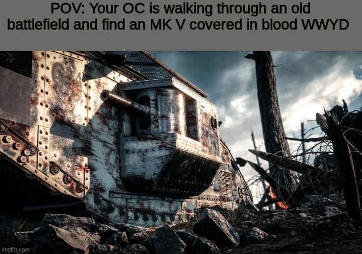 WWYD | POV: Your OC is walking through an old battlefield and find an MK V covered in blood WWYD | image tagged in roleplaying | made w/ Imgflip meme maker
