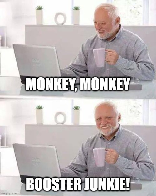 Hide the Pain Harold | MONKEY, MONKEY; BOOSTER JUNKIE! | image tagged in memes,hide the pain harold | made w/ Imgflip meme maker