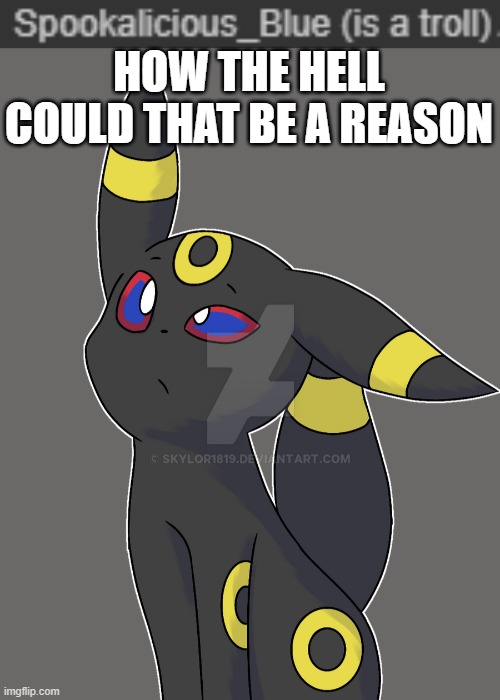 HOW THE HELL COULD THAT BE A REASON | image tagged in confused umbreon | made w/ Imgflip meme maker