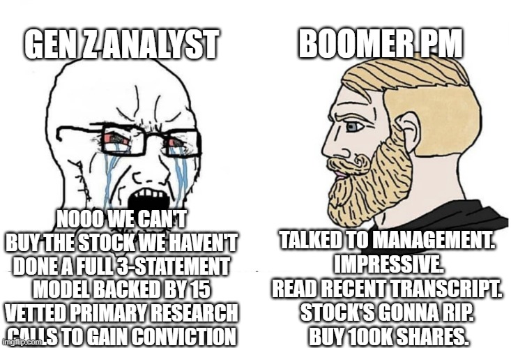 Soyboy Vs Yes Chad | BOOMER PM; GEN Z ANALYST; TALKED TO MANAGEMENT. 
IMPRESSIVE.
READ RECENT TRANSCRIPT. 
STOCK'S GONNA RIP. 
BUY 100K SHARES. NOOO WE CAN'T BUY THE STOCK WE HAVEN'T DONE A FULL 3-STATEMENT MODEL BACKED BY 15 VETTED PRIMARY RESEARCH CALLS TO GAIN CONVICTION | image tagged in soyboy vs yes chad | made w/ Imgflip meme maker