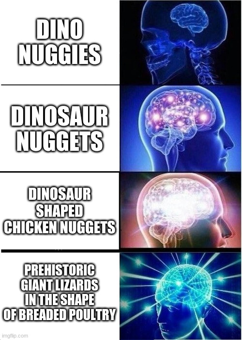 Expanding Brain Meme | DINO NUGGIES; DINOSAUR NUGGETS; DINOSAUR SHAPED CHICKEN NUGGETS; PREHISTORIC GIANT LIZARDS IN THE SHAPE OF BREADED POULTRY | image tagged in memes,expanding brain | made w/ Imgflip meme maker