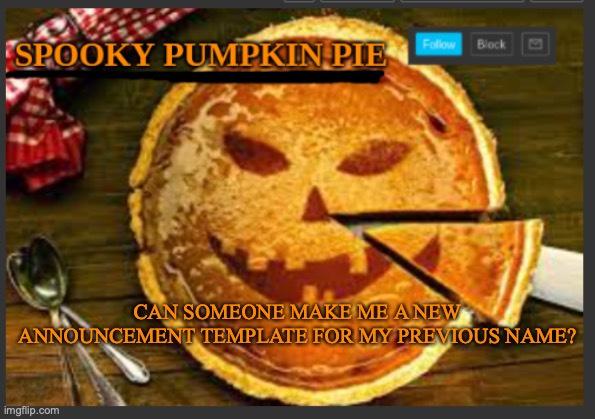 spooky pumpkin pie | CAN SOMEONE MAKE ME A NEW ANNOUNCEMENT TEMPLATE FOR MY PREVIOUS NAME? | image tagged in spooky pumpkin pie | made w/ Imgflip meme maker