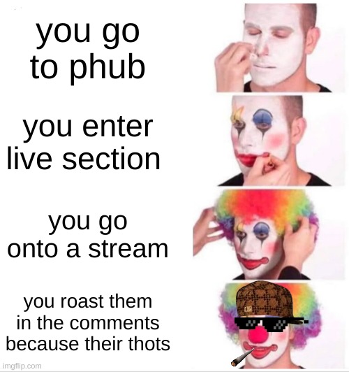 Clown Applying Makeup Meme |  you go to phub; you enter live section; you go onto a stream; you roast them in the comments because their thots | image tagged in memes,clown applying makeup | made w/ Imgflip meme maker