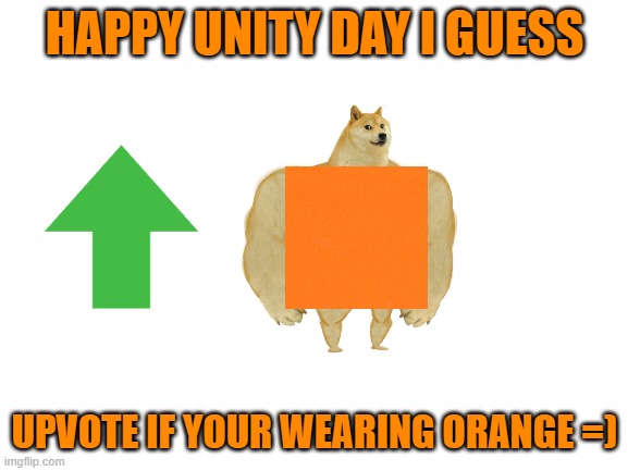 happy unity day i guess *shrug* |  HAPPY UNITY DAY I GUESS; UPVOTE IF YOUR WEARING ORANGE =) | image tagged in blank white template,unity | made w/ Imgflip meme maker