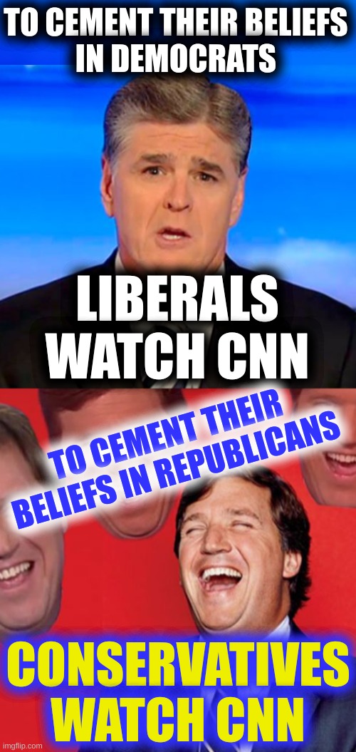 truth and truth | TO CEMENT THEIR BELIEFS
IN DEMOCRATS; LIBERALS
WATCH CNN; TO CEMENT THEIR BELIEFS IN REPUBLICANS; CONSERVATIVES WATCH CNN | image tagged in sean hannity tucker carlson laughing,fox news,cnn,fake news,liberals vs conservatives,stupid people | made w/ Imgflip meme maker