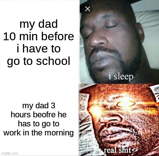 Sleeping Shaq Meme | my dad 10 min before i have to go to school; my dad 3 hours beofre he has to go to work in the morning | image tagged in memes,sleeping shaq | made w/ Imgflip meme maker