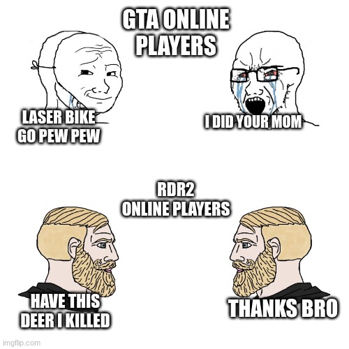 soy boy vs soy boy vs chad with chad | GTA ONLINE PLAYERS; LASER BIKE GO PEW PEW; I DID YOUR MOM; RDR2 ONLINE PLAYERS; THANKS, BRO; HAVE THIS DEER I KILLED | image tagged in soy boy vs soy boy vs chad with chad | made w/ Imgflip meme maker