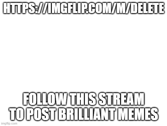 https://imgflip.com/m/delete | HTTPS://IMGFLIP.COM/M/DELETE; FOLLOW THIS STREAM TO POST BRILLIANT MEMES | image tagged in blank white template | made w/ Imgflip meme maker