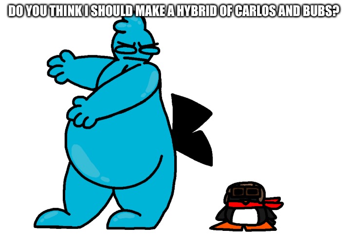 Ava where the hell are we this time | DO YOU THINK I SHOULD MAKE A HYBRID OF CARLOS AND BUBS? | image tagged in ava where the hell are we this time | made w/ Imgflip meme maker