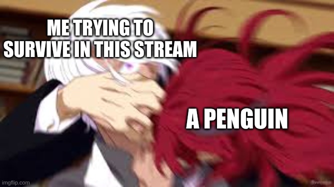 Help | ME TRYING TO SURVIVE IN THIS STREAM; A PENGUIN | image tagged in study case of vanitas | made w/ Imgflip meme maker