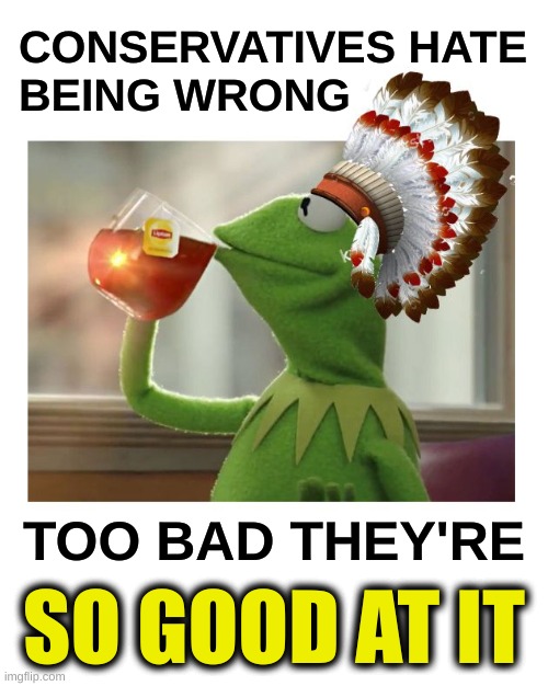 lead with your strengths | CONSERVATIVES HATE
BEING WRONG; TOO BAD THEY'RE; SO GOOD AT IT | image tagged in native american kermit,breaking bad,good vs evil,conservative logic,republicans,safe space | made w/ Imgflip meme maker