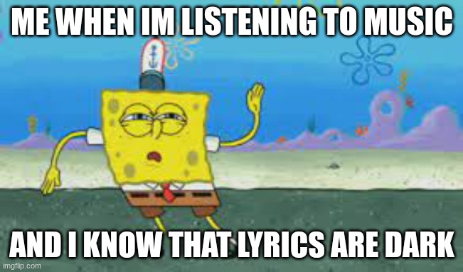 The realization | ME WHEN IM LISTENING TO MUSIC; AND I KNOW THAT LYRICS ARE DARK | image tagged in spongebob squarepants | made w/ Imgflip meme maker