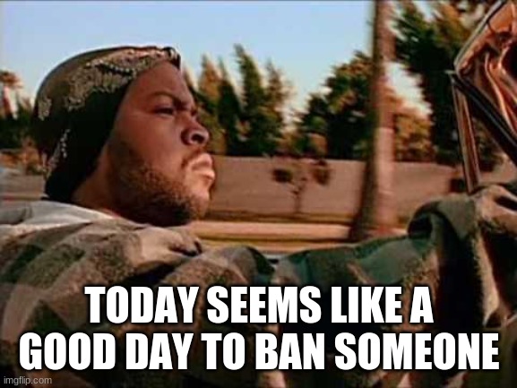 Today Was A Good Day | TODAY SEEMS LIKE A GOOD DAY TO BAN SOMEONE | image tagged in memes,today was a good day | made w/ Imgflip meme maker