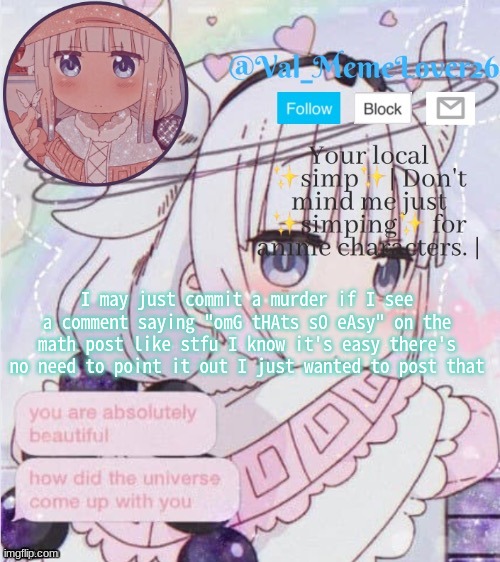 stfu <3 | I may just commit murder if I see a comment saying "omG tHAts sO eAsy" on the math post like stfu I know it's easy there's no need to point it out I just wanted to post that | made w/ Imgflip meme maker