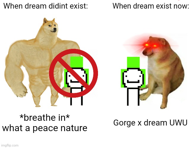 No hate i was joking | When dream didint exist:; When dream exist now:; *breathe in* what a peace nature; Gorge x dream UWU | image tagged in memes,buff doge vs cheems | made w/ Imgflip meme maker