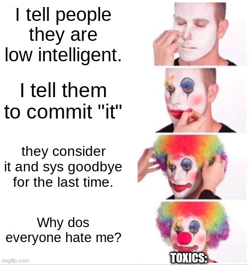 ,l];mk[lnjipbhu9vgy8 | I tell people they are low intelligent. I tell them to commit "it"; they consider it and sys goodbye for the last time. Why dos everyone hate me? TOXICS: | image tagged in memes,clown applying makeup,oh wow are you actually reading these tags | made w/ Imgflip meme maker