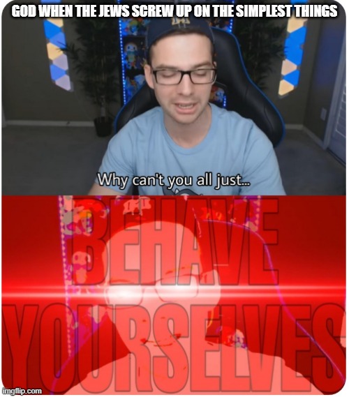 Embarrassing | GOD WHEN THE JEWS SCREW UP ON THE SIMPLEST THINGS | image tagged in why can't you all behave yourselves | made w/ Imgflip meme maker
