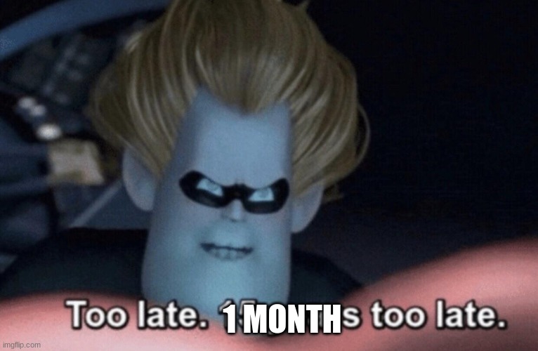 Too Late | 1 MONTH | image tagged in too late | made w/ Imgflip meme maker