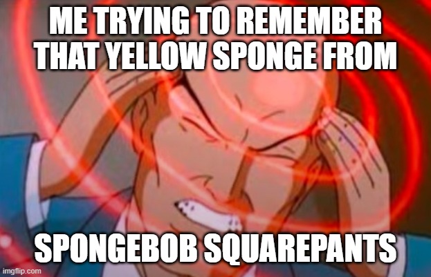 SpongeBob SquarePants | ME TRYING TO REMEMBER THAT YELLOW SPONGE FROM; SPONGEBOB SQUAREPANTS | image tagged in sponge bob | made w/ Imgflip meme maker