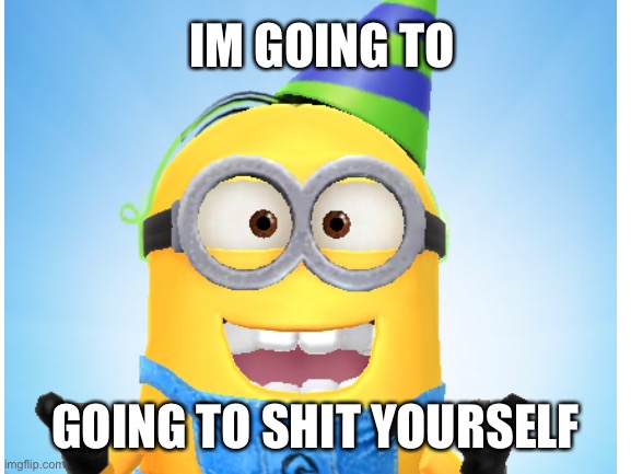 he will??? | IM GOING TO; GOING TO SHIT YOURSELF | image tagged in minion,funny | made w/ Imgflip meme maker