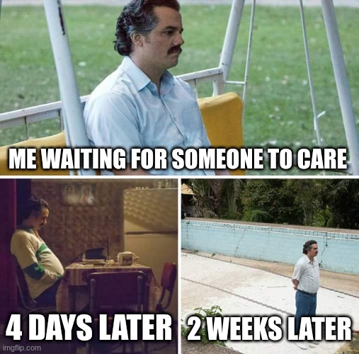 Sad Pablo Escobar Meme | ME WAITING FOR SOMEONE TO CARE; 4 DAYS LATER; 2 WEEKS LATER | image tagged in memes,sad pablo escobar | made w/ Imgflip meme maker