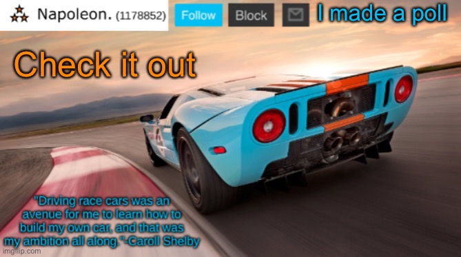 https://strawpoll.com/4ohxxea6a | I made a poll; Check it out | image tagged in napoleon's ford gt 40 announcement temp | made w/ Imgflip meme maker