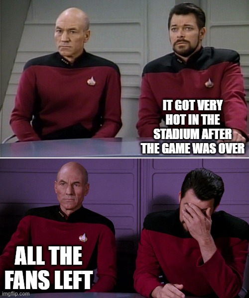 Picard Riker listening to a pun | IT GOT VERY HOT IN THE STADIUM AFTER THE GAME WAS OVER; ALL THE FANS LEFT | image tagged in picard riker listening to a pun | made w/ Imgflip meme maker