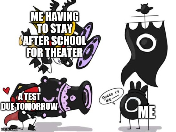 guess I’ll die | ME HAVING TO STAY AFTER SCHOOL FOR THEATER; A TEST DUE TOMORROW; ME | image tagged in guess i ll die | made w/ Imgflip meme maker