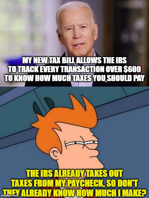 MY NEW TAX BILL ALLOWS THE IRS TO TRACK EVERY TRANSACTION OVER $600 TO KNOW HOW MUCH TAXES YOU SHOULD PAY; THE IRS ALREADY TAKES OUT TAXES FROM MY PAYCHECK, SO DON'T THEY ALREADY KNOW HOW MUCH I MAKE? | image tagged in joe biden 2020,memes,futurama fry | made w/ Imgflip meme maker