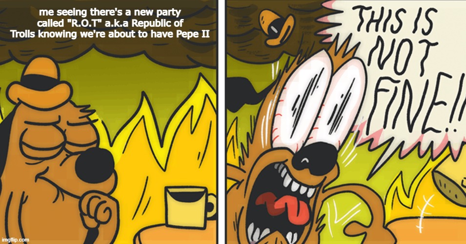 WE'RE ALL GONNA DIE! (Warning, Joke.) | me seeing there's a new party called "R.O.T" a.k.a Republic of Trolls knowing we're about to have Pepe II | image tagged in this is not fine | made w/ Imgflip meme maker