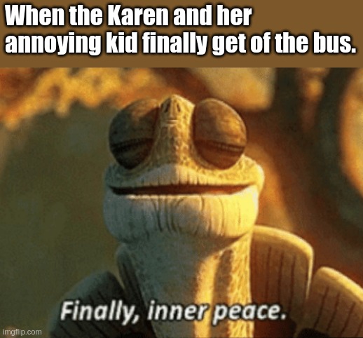 Finally, inner peace. | When the Karen and her annoying kid finally get of the bus. | image tagged in finally inner peace,karen,bus | made w/ Imgflip meme maker