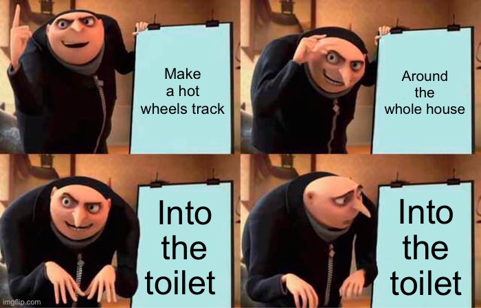 Gru's Plan Meme | Make a hot wheels track; Around the whole house; Into the toilet; Into the toilet | image tagged in memes,gru's plan | made w/ Imgflip meme maker