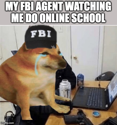 Wait...I have to have a title? | MY FBI AGENT WATCHING ME DO ONLINE SCHOOL | image tagged in my fbi guy | made w/ Imgflip meme maker