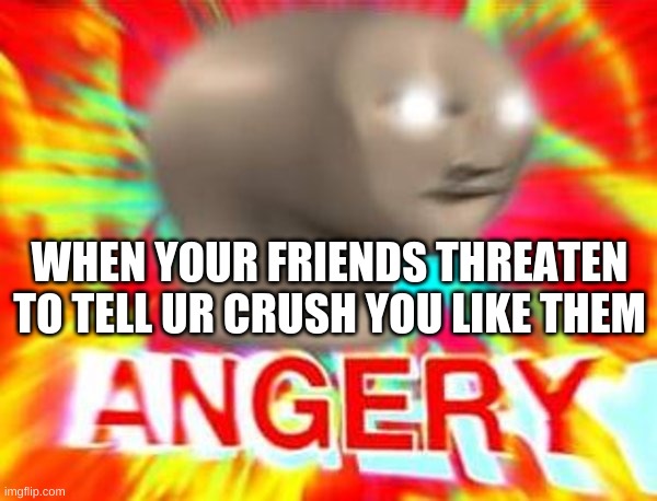 Surreal Angery | WHEN YOUR FRIENDS THREATEN TO TELL UR CRUSH YOU LIKE THEM | image tagged in surreal angery | made w/ Imgflip meme maker