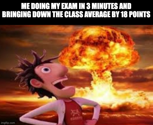 that one guy in the class | ME DOING MY EXAM IN 3 MINUTES AND BRINGING DOWN THE CLASS AVERAGE BY 18 POINTS | image tagged in flint lockwood explosion | made w/ Imgflip meme maker