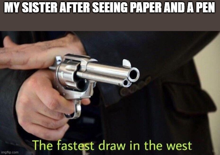 Fastest draw in the west | MY SISTER AFTER SEEING PAPER AND A PEN | image tagged in fastest draw in the west | made w/ Imgflip meme maker
