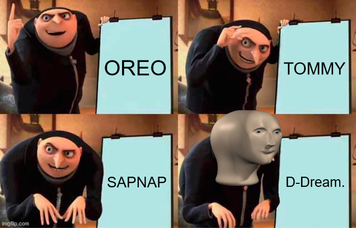 who is allowed on dream smp? | OREO; TOMMY; SAPNAP; D-Dream. | image tagged in memes,gru's plan | made w/ Imgflip meme maker