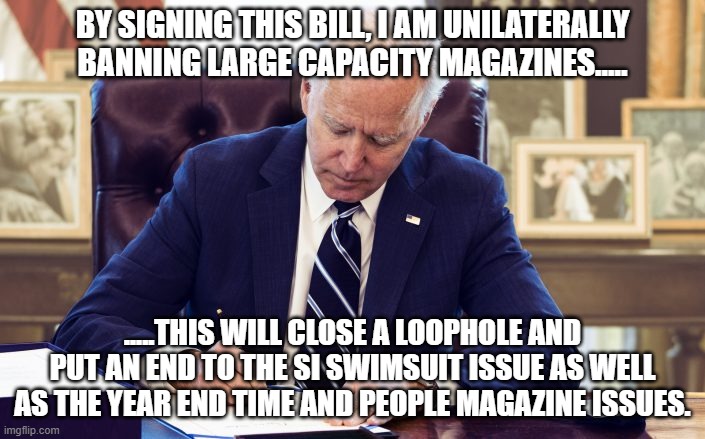 Joe Biden | BY SIGNING THIS BILL, I AM UNILATERALLY BANNING LARGE CAPACITY MAGAZINES..... .....THIS WILL CLOSE A LOOPHOLE AND PUT AN END TO THE SI SWIMSUIT ISSUE AS WELL AS THE YEAR END TIME AND PEOPLE MAGAZINE ISSUES. | image tagged in political meme | made w/ Imgflip meme maker