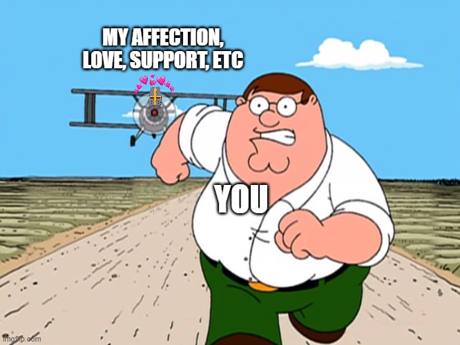 *aggressive plane sounds* | MY AFFECTION, LOVE, SUPPORT, ETC; YOU | image tagged in peter griffin running away | made w/ Imgflip meme maker