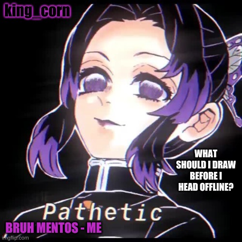 king_corn; WHAT SHOULD I DRAW BEFORE I HEAD OFFLINE? BRUH MENTOS - ME | made w/ Imgflip meme maker