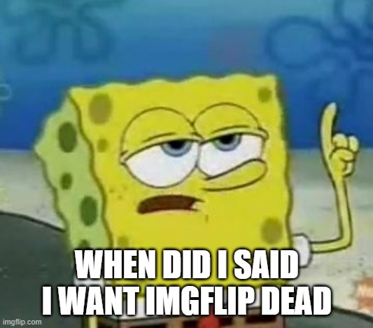 I'll Have You Know Spongebob Meme | WHEN DID I SAID I WANT IMGFLIP DEAD | image tagged in memes,i'll have you know spongebob | made w/ Imgflip meme maker